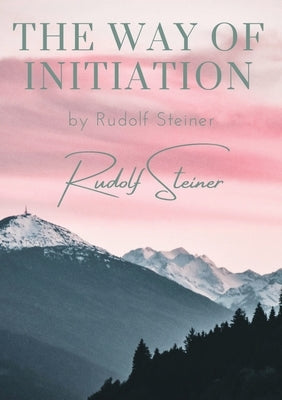 The way of initiation: by Rudolf Steiner by Steiner, Rudolf