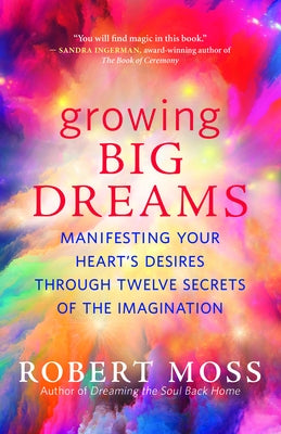 Growing Big Dreams: Manifesting Your Heartâ (Tm)S Desires Through Twelve Secrets of the Imagination by Moss, Robert