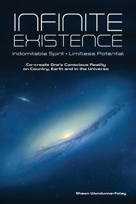 Infinite Existence: Indomitable Spirit - Limitless Potential - Co-create One's Conscious Reality on Country, Earth and in the Universe: In by Wondunna-Foley, Shawn
