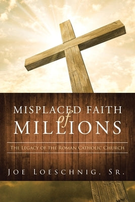 Misplaced Faith of Millions: The Legacy of the Roman Catholic Church by Loeschnig Sr, Joe