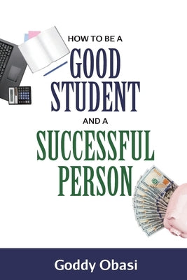 How to Be a Good Student and a Successful Person by Obasi, Goddy