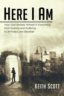 Here I Am: How God Reveals Himself in Everything from Science and Suffering to Birthdays and Baseball by Scott, Keith