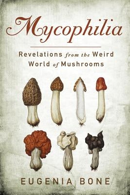 Mycophilia: Revelations from the Weird World of Mushrooms by Bone, Eugenia