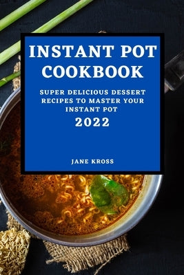 Instant Pot Cookbook 2022: Super Delicious Dessert Recipes to Master Your Instant Pot by Kross, Jane
