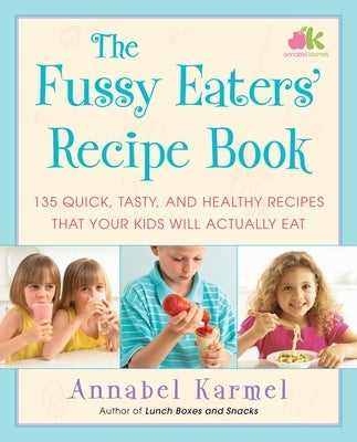 The Fussy Eaters' Recipe Book: 135 Quick, Tasty, and Healthy Recipes That Your Kids Will Actually Eat by Karmel, Annabel