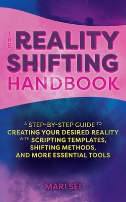 The Reality Shifting Handbook: A Step-By-Step Guide to Creating Your Desired Reality with Scripting Templates, Shifting Methods, and More Essential T by Sei, Mari