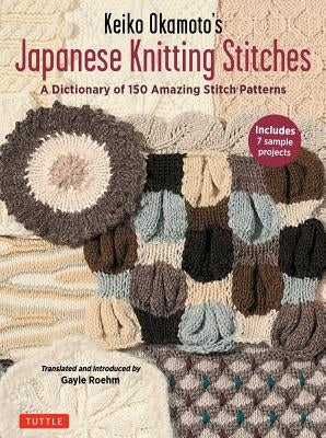 Keiko Okamoto's Japanese Knitting Stitches: A Stitch Dictionary of 150 Amazing Patterns with 7 Sample Projects by Okamoto, Keiko