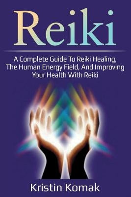 Reiki: A complete guide to Reiki healing, the human energy field, and improving your health with Reiki by Komak, Kristin