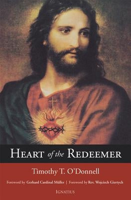 Heart of the Redeemer: An Apologia for the Contemporary and Perennial Value of the Devotion to the Sacred Heart of Jesus by O'Donnell, Timothy T.