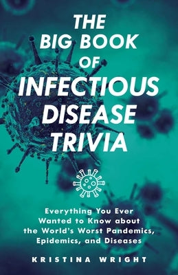 The Big Book of Infectious Disease Trivia: Everything You Ever Wanted to Know about the World's Worst Pandemics, Epidemics, and Diseases by Wright, Kristina