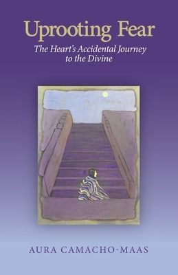 Uprooting Fear: The Heart's Accidental Journey to the Divine by Camacho-Maas, Aura