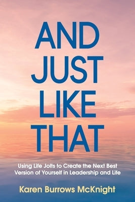 And Just Like That: Using Life Jolts to Create the Next Best Version of Yourself in Leadership and Life by McKnight, Karen Burrows