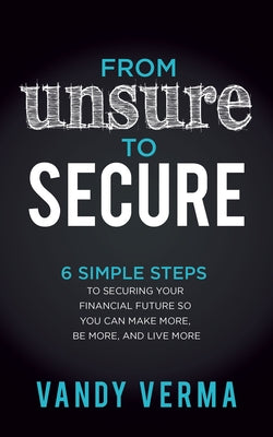 From Unsure to Secure: 6 Simple Steps to Securing Your Financial Future So You Can Make More, Be More, and Live More by Verma, Vandy