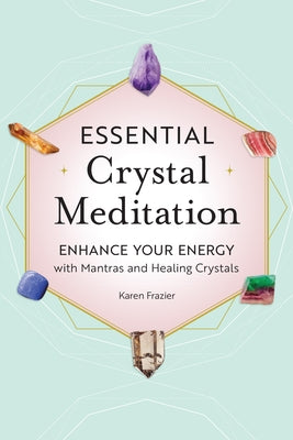 Essential Crystal Meditation: Enhance Your Energy with Mantras and Healing Crystals by Frazier, Karen