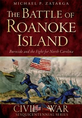 The Battle of Roanoke Island: Burnside and the Fight for North Carolina by Zatarga, Michael