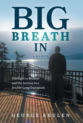 Big Breath In: The Fight to Breathe and the Journey to a Double-Lung Transplant by Keulen, George