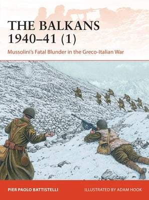 The Balkans 1940-41 (1): Mussolini's Fatal Blunder in the Greco-Italian War by Battistelli, Pier Paolo