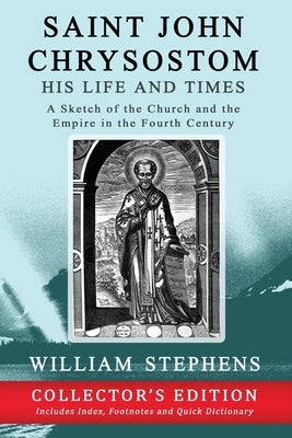 Saint John Chrysostom, His Life and Times: A Sketch of the Church and the Empire in the Fourth Century: Collector's Edition by Stephens, William