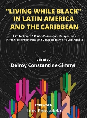 Living While Black In Latin America And The Caribbean: A Collection of 100 Afro-Descendant Perspectives Influenced by Historical and Contemporary Life by Constantine-Simms, Delroy