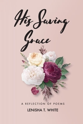 His Saving Grace: A Reflection of Poems by White, Lenisha T.