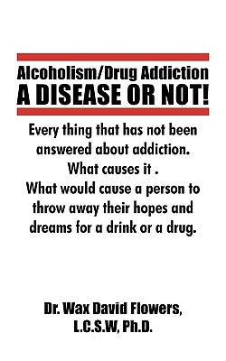 Alcoholism/Drug Addiction: A Disease or Not!, What Causes Alcoholism and Drug Addiction.: What Causes Alcoholism and Drug Addiction. by Flowers, David