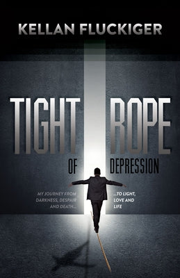 Tight Rope of Depression: My Journey from Darkness, Despair and Death to Light, Love and Life by Fluckiger, Kellan
