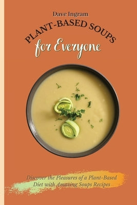 Plant-Based Soups for Everyone: Discover the Pleasures of a Plant-Based Diet with Amazing Soups Recipes by Ingram, Dave