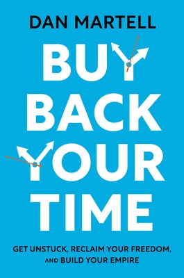 Buy Back Your Time: Get Unstuck, Reclaim Your Freedom, and Build Your Empire by Martell, Dan