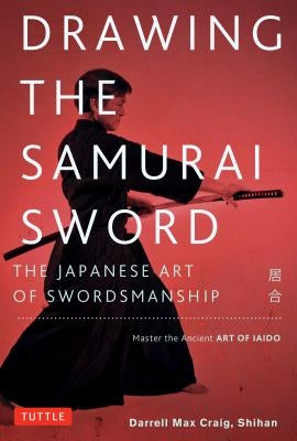 Drawing the Samurai Sword: The Japanese Art of Swordsmanship; Master the Ancient Art of Iaido by Craig, Darrell Max