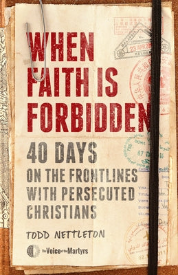 When Faith Is Forbidden: 40 Days on the Frontlines with Persecuted Christians by Nettleton, Todd