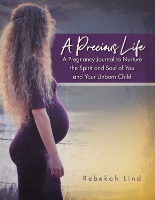 A Precious Life: A Pregnancy Journal to Nurture the Spirit and Soul of You and Your Unborn Child by Lind, Rebekah
