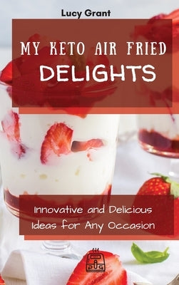 My Keto Air Fried Delights: Innovative and Delicious Ideas for Any Occasion by Grant, Lucy