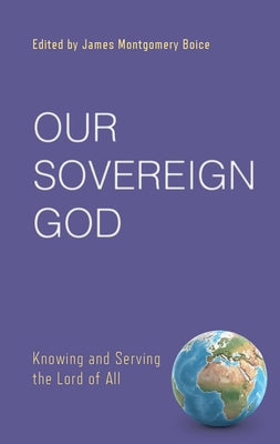 Our Sovereign God: Knowing and Serving the Lord of All by Boice, James