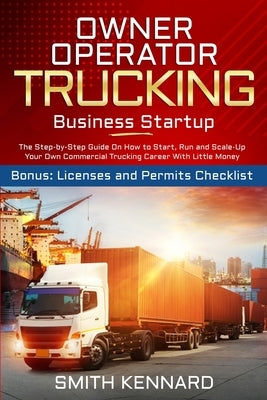 Owner Operator Trucking Business Startup: The Step-by-Step Guide On How to Start, Run and Scale-Up Your Own Commercial Trucking Career With Little Mon by Kennard, Smith