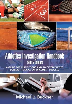 Athletics Investigation Handbook (2015 Edition): A Guide for Institutions and Involved Parties During the NCAA Enforcement Process by Buckner, Michael L.