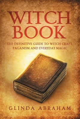 Witch Book: A Definitive Guide To Witch Craft, Paganism and Everyday Magic: A Definitive Guide To Witch Craft, Paganism and Everyd by Abraham, Glinda