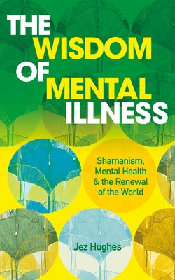 The Wisdom of Mental Illness: Shamanism, Mental Health & the Renewal of the World by Hughes, Jez