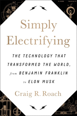 Simply Electrifying: The Technology That Transformed the World, from Benjamin Franklin to Elon Musk by Roach, Craig R.
