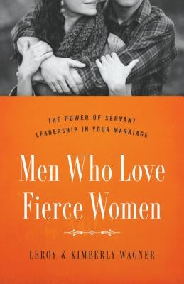 Men Who Love Fierce Women: The Power of Servant Leadership in Your Marriage by Wagner, Leroy