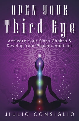 Open Your Third Eye: Activate Your Sixth Chakra & Develop Your Psychic Abilities by Consiglio, Jiulio
