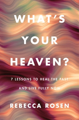 What's Your Heaven?: 7 Lessons to Heal the Past and Live Fully Now by Rosen, Rebecca