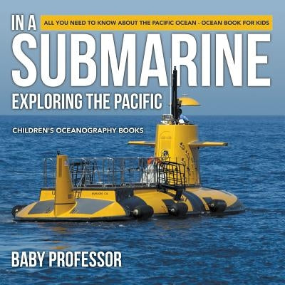 In A Submarine Exploring the Pacific: All You Need to Know about the Pacific Ocean - Ocean Book for Kids - Children's Oceanography Books by Baby Professor