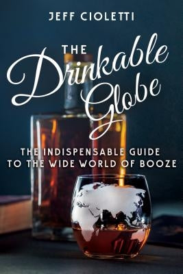 The Drinkable Globe: The Indispensable Guide to the Wide World of Booze by Cioletti, Jeff