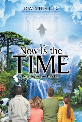 Now Is the Time: Returning to Your First Love by Holt, Davis, Jr.