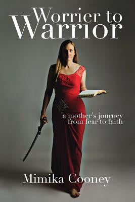 Worrier to Warrior: A Mother's Journey from Fear to Faith by Cooney, Mimika