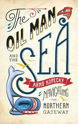 The Oil Man and the Sea: Navigating the Northern Gateway by Kopecky, Arno