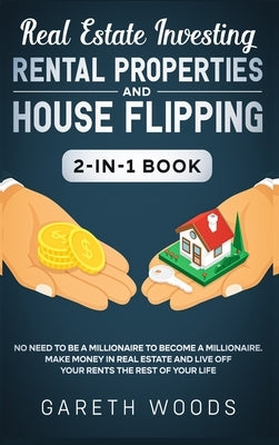 Real Estate Investing: Rental Properties and House Flipping 2-in-1 Book: No Need to Be a Millionaire to Become a Millionaire. Make Money in R by Woods, Gareth