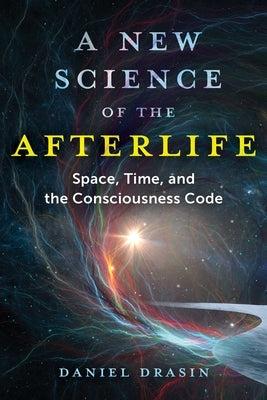A New Science of the Afterlife: Space, Time, and the Consciousness Code by Drasin, Daniel
