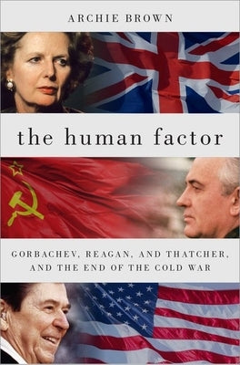The Human Factor: Gorbachev, Reagan, and Thatcher, and the End of the Cold War by Brown, Archie