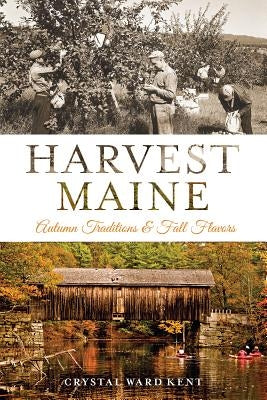 Harvest Maine: Autumn Traditions & Fall Flavors by Kent, Crystal Ward